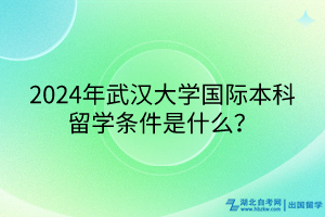 2024年武漢大學(xué)國際本科留學(xué)條件是什么？