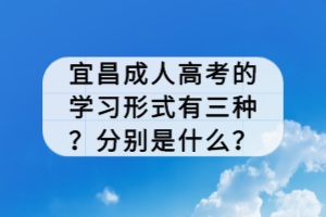 宜昌成人高考的學習形式有三種？分別是什么？