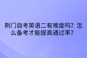 荊門(mén)自考英語(yǔ)二有難度嗎？怎么備考才能提高通過(guò)率？