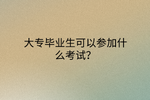 大專畢業(yè)生可以參加什么考試？