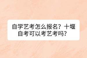 自學藝考怎么報名？十堰自考可以考藝考嗎？