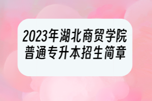 2023年湖北商貿學院普通專升本招生簡章
