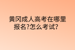 黃岡成人高考在哪里報名?怎么考試？