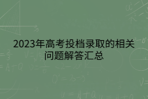 2023年高考投檔錄取的相關(guān)問題解答匯總