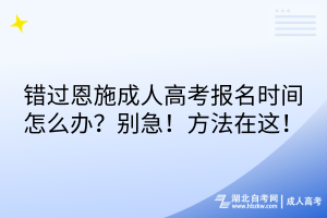 錯過恩施成人高考報名時間怎么辦？別急！方法在這！