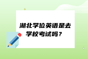 湖北學(xué)位英語是去學(xué)校考試嗎？