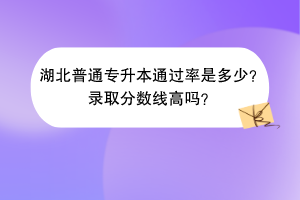 ?湖北普通專升本通過率是多少？錄取分?jǐn)?shù)線高嗎？