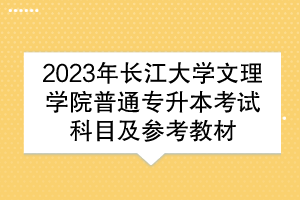 2023年長(zhǎng)江大學(xué)文理學(xué)院普通專(zhuān)升本考試科目及參考教材