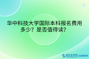 華中科技大學國際本科報名費用多少？是否值得讀？