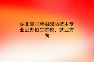 湖北高職單招釀酒技術(shù)專業(yè)公辦招生院校、就業(yè)方向