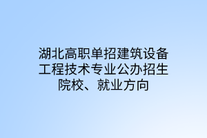 湖北高職單招建筑設(shè)備工程技術(shù)專業(yè)公辦招生院校、就業(yè)方向