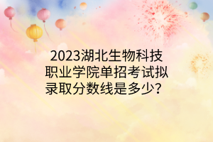 2023湖北生物科技職業(yè)學院單招考試擬錄取分數(shù)線是多少？