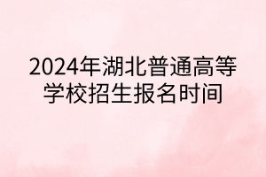 2024年湖北普通高等學校招生報名時間