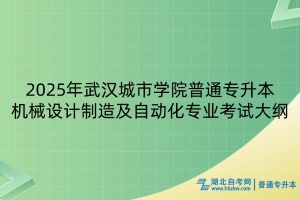 2025年武漢城市學(xué)院普通專升本機(jī)械設(shè)計(jì)制造及自動化專業(yè)考試大綱