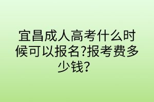 宜昌成人高考什么時候可以報名?報考費多少錢？