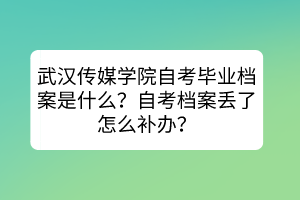 武漢傳媒學(xué)院自考畢業(yè)檔案是什么？自考檔案丟了怎么補(bǔ)辦？