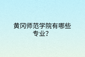 黃岡師范學(xué)院有哪些專業(yè)？