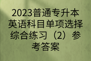 2023普通專升本英語(yǔ)科目單項(xiàng)選擇綜合練習(xí)（2）參考答案