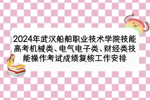 2024年武漢船舶職業(yè)技術(shù)學(xué)院技能高考機(jī)械類、電氣電子類、財(cái)經(jīng)類技能操作考試成績(jī)復(fù)核工作安排