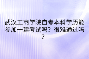 武漢工商學院自考本科學歷能參加一建考試嗎？很難通過嗎？