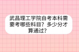武昌理工學(xué)院自考本科需要考哪些科目？多少分才算通過？