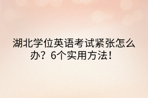 湖北學(xué)位英語(yǔ)考試緊張?jiān)趺崔k？6個(gè)實(shí)用方法！