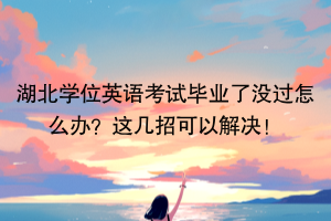 湖北學位英語考試畢業(yè)了沒過怎么辦？這幾招可以解決！