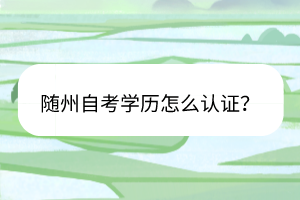 隨州自考學(xué)歷怎么認(rèn)證？