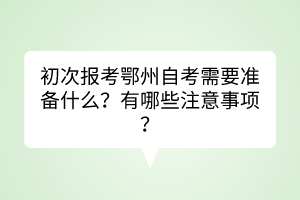 初次報考鄂州自考需要準(zhǔn)備什么？有哪些注意事項？