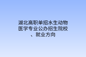 湖北高職單招水生動物醫(yī)學(xué)專業(yè)公辦招生院校、就業(yè)方向