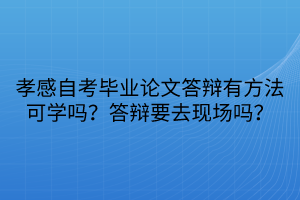 孝感自考畢業(yè)論文答辯有方法可學(xué)嗎？答辯要去現(xiàn)場(chǎng)嗎？