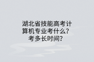 湖北省技能高考計算機專業(yè)考什么？考多長時間？