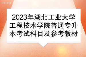 2023年湖北工業(yè)大學(xué)工程技術(shù)學(xué)院普通專(zhuān)升本考試科目及參考教材