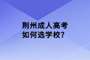 荊州成人高考如何選學(xué)校？