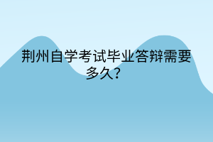 荊州自學考試畢業(yè)答辯需要多久？