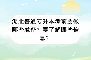 湖北普通專升本考前要做哪些準(zhǔn)備？要了解哪些信息？