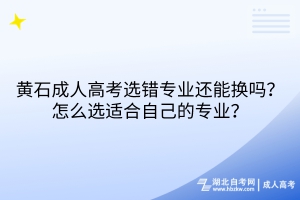 黃石成人高考選錯(cuò)專業(yè)還能換嗎？怎么選適合自己的專業(yè)？