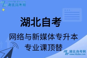 湖北自考網(wǎng)絡(luò)與新媒體專升本專業(yè)課頂替表_頂替學(xué)分_頂替科目_頂替說(shuō)明