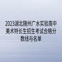 2023湖北隨州廣水實驗高中美術(shù)特長生招生考試合格分?jǐn)?shù)線與名單