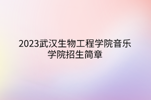 2023武漢生物工程學(xué)院音樂學(xué)院招生簡章
