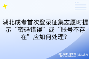 湖北成考首次登錄征集志愿時提示“密碼錯誤”或“賬號不存在”應如何處理？