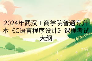 2024年武漢工商學(xué)院普通專升本《C語(yǔ)言程序設(shè)計(jì)》課程考試大綱