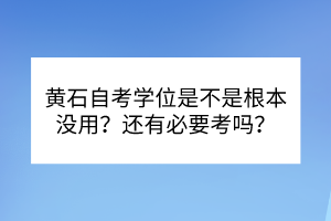 黃石自考學(xué)位是不是根本沒用？還有必要考嗎？