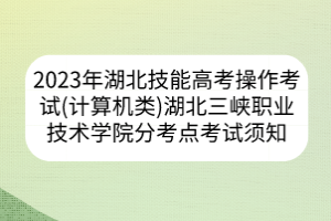 2023年湖北省技能高考操作考試（計算機(jī)類）湖北三峽職業(yè)技術(shù)學(xué)院分考點考試須知