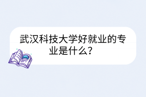武漢科技大學(xué)好就業(yè)的專業(yè)是什么？