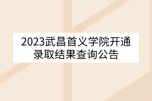 2023武昌首義學(xué)院開(kāi)通錄取結(jié)果查詢(xún)公告