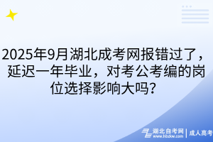 2025年9月湖北成考網(wǎng)報(bào)錯(cuò)過了，延遲一年畢業(yè)，對(duì)考公考編的崗位選擇影響大嗎？