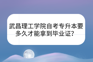 武昌理工學(xué)院自考專(zhuān)升本要多久才能拿到畢業(yè)證？
