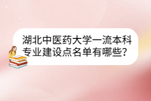 湖北中醫(yī)藥大學(xué)一流本科專業(yè)建設(shè)點(diǎn)名單有哪些？
