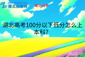 湖北高考100分以下低分怎么上本科？